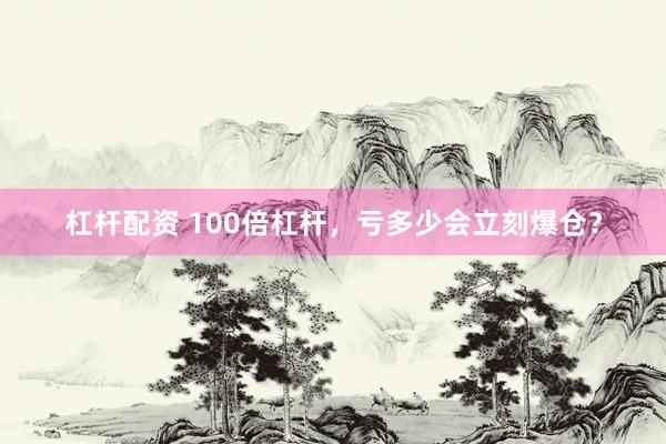 杠杆配资 100倍杠杆，亏多少会立刻爆仓？