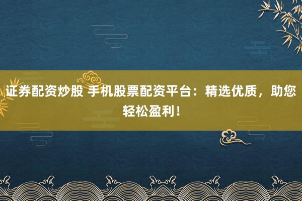 证券配资炒股 手机股票配资平台：精选优质，助您轻松盈利！