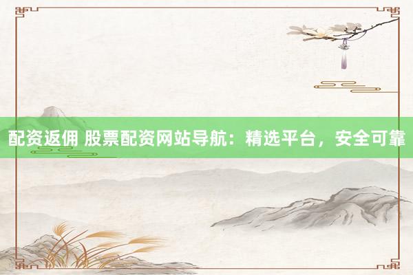 配资返佣 股票配资网站导航：精选平台，安全可靠