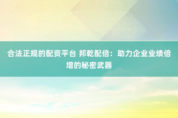 合法正规的配资平台 邦乾配倍：助力企业业绩倍增的秘密武器