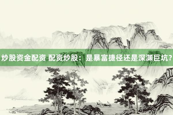 炒股资金配资 配资炒股：是暴富捷径还是深渊巨坑？