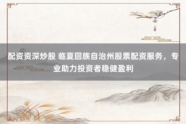 配资资深炒股 临夏回族自治州股票配资服务，专业助力投资者稳健盈利