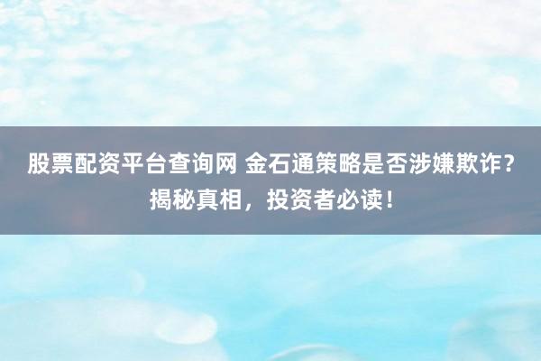 股票配资平台查询网 金石通策略是否涉嫌欺诈？揭秘真相，投资者必读！