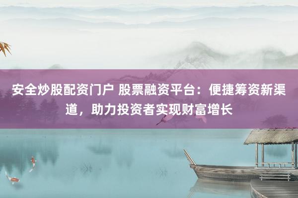 安全炒股配资门户 股票融资平台：便捷筹资新渠道，助力投资者实现财富增长