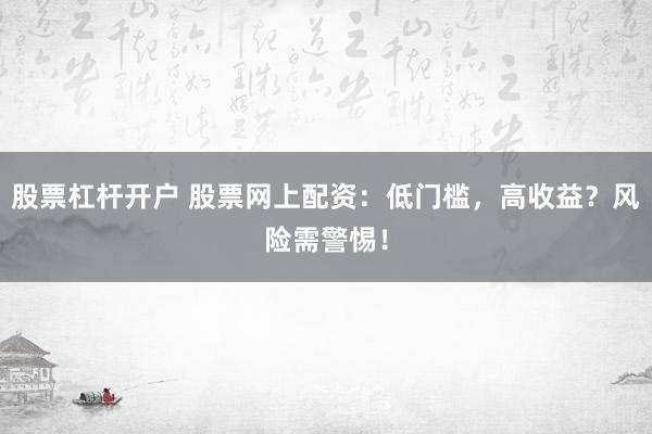股票杠杆开户 股票网上配资：低门槛，高收益？风险需警惕！