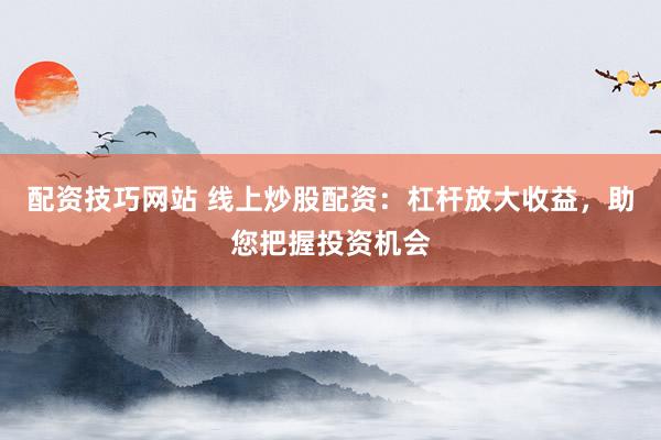 配资技巧网站 线上炒股配资：杠杆放大收益，助您把握投资机会