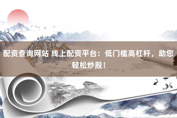 配资查询网站 线上配资平台：低门槛高杠杆，助您轻松炒股！