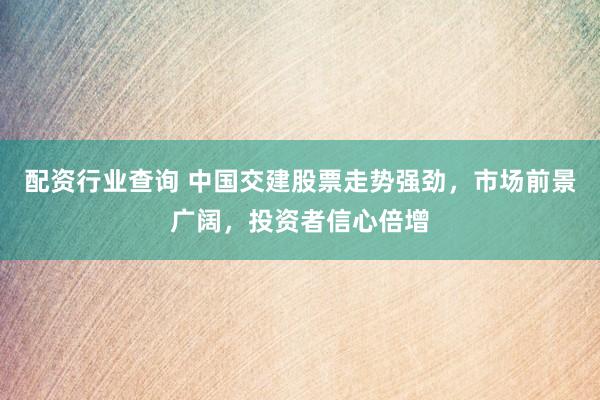 配资行业查询 中国交建股票走势强劲，市场前景广阔，投资者信心倍增