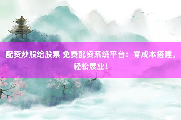 配资炒股给股票 免费配资系统平台：零成本搭建，轻松展业！