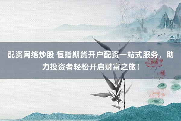 配资网络炒股 恒指期货开户配资一站式服务，助力投资者轻松开启财富之旅！