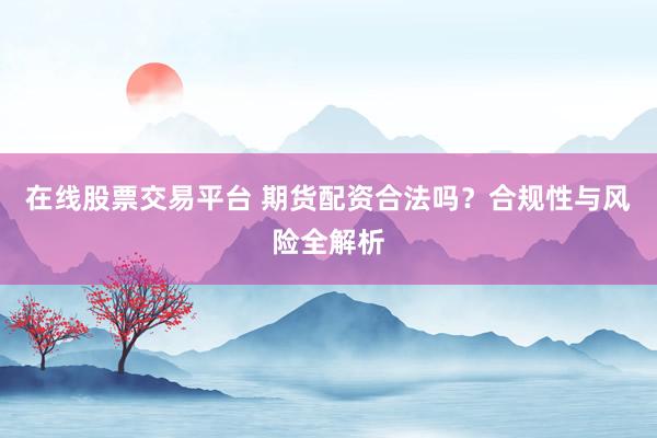 在线股票交易平台 期货配资合法吗？合规性与风险全解析