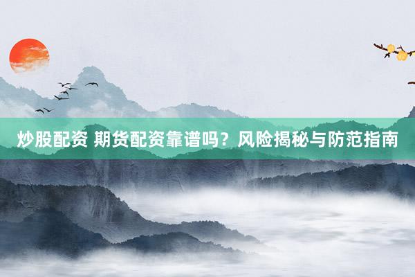 炒股配资 期货配资靠谱吗？风险揭秘与防范指南