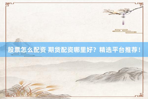 股票怎么配资 期货配资哪里好？精选平台推荐！