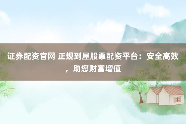 证券配资官网 正规到屋股票配资平台：安全高效，助您财富增值