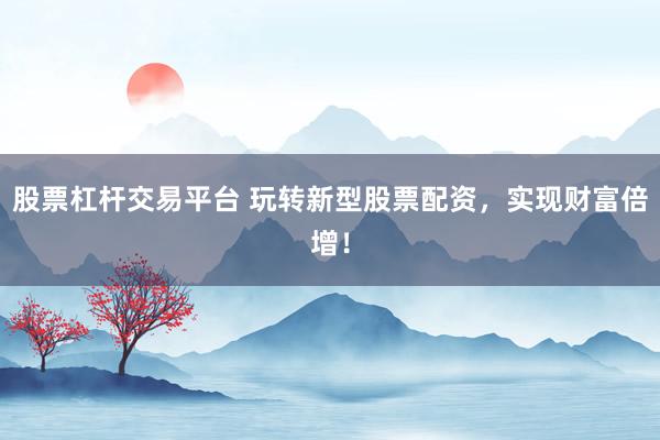 股票杠杆交易平台 玩转新型股票配资，实现财富倍增！