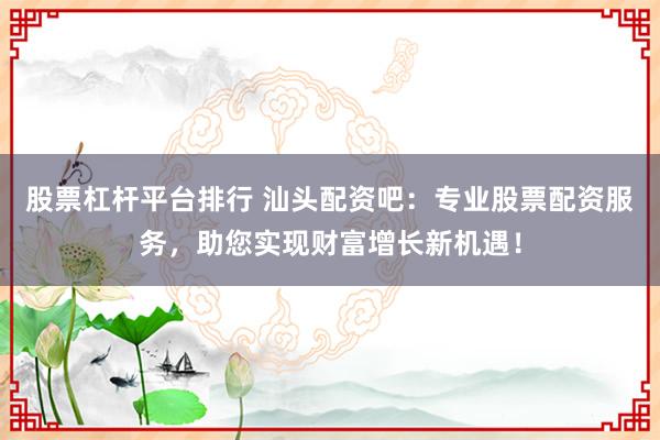 股票杠杆平台排行 汕头配资吧：专业股票配资服务，助您实现财富增长新机遇！