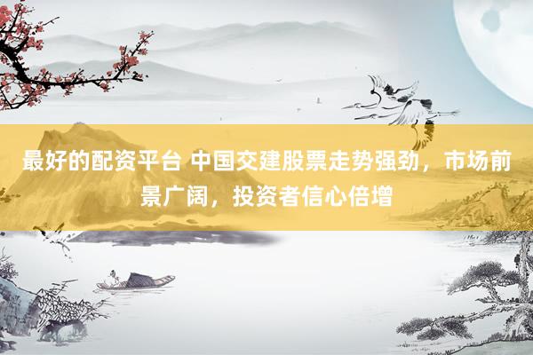 最好的配资平台 中国交建股票走势强劲，市场前景广阔，投资者信心倍增