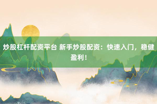 炒股杠杆配资平台 新手炒股配资：快速入门，稳健盈利！