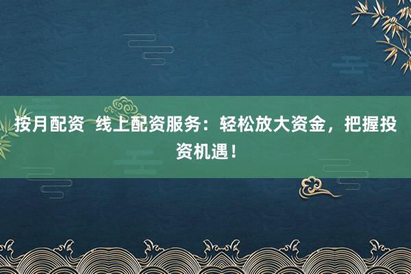 按月配资  线上配资服务：轻松放大资金，把握投资机遇！